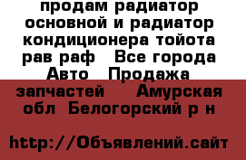 продам радиатор основной и радиатор кондиционера тойота рав раф - Все города Авто » Продажа запчастей   . Амурская обл.,Белогорский р-н